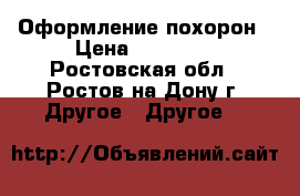 Оформление похорон › Цена ­ 16 000 - Ростовская обл., Ростов-на-Дону г. Другое » Другое   